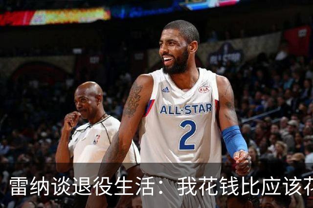 雷纳谈退役生活：我花钱比应该花的更多，幸好有人照顾好我的财产